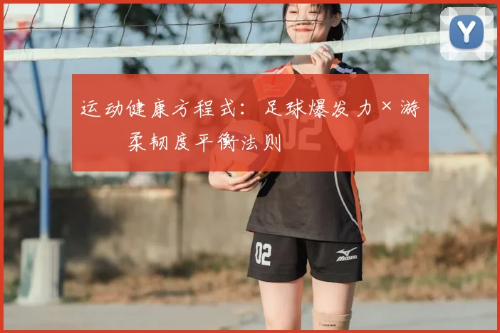 运动健康方程式:足球爆发力×游泳柔韧度平衡法则