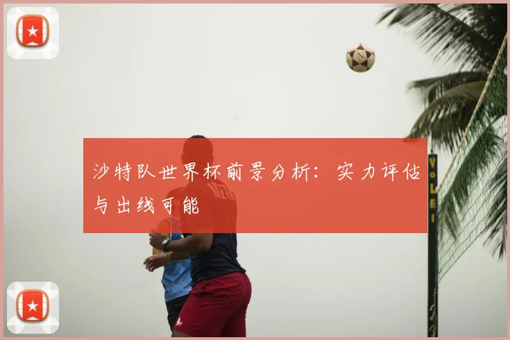 沙特队世界杯前景分析：实力评估与出线可能