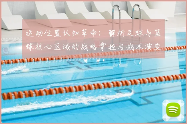 运动位置认知革命:解析足球与篮球核心区域的战略掌控与战术演变