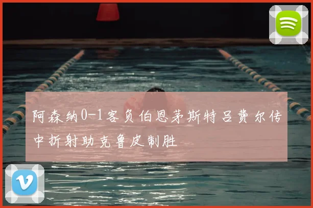 阿森纳0-1客负伯恩茅斯特吕费尔传中折射助克鲁皮制胜