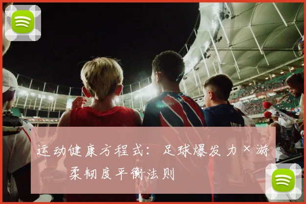运动健康方程式:足球爆发力×游泳柔韧度平衡法则