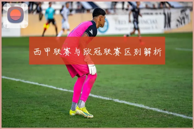 西甲联赛与欧冠联赛区别解析